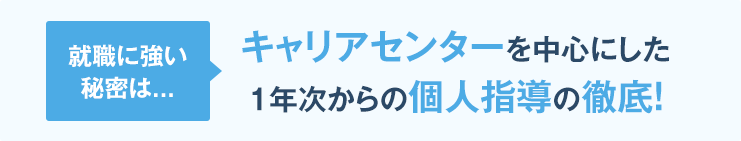 キャリアセンターを中心にした1年次からの個人指導の徹底！