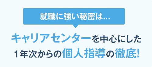 キャリアセンターを中心にした1年次からの個人指導の徹底！